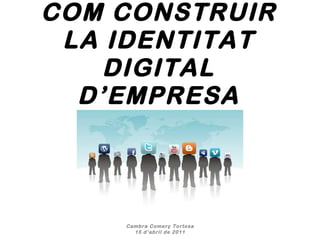 COM CONSTRUIR LA IDENTITAT DIGITAL D’EMPRESA Cambra Comerç Tortosa 15 d’abril de 2011 