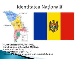 •“Limba Noastră este, din 1995,
imnul național al Reoublicii Moldova.
• Versurile aparțin lui
Aexei Mateevici (1888-1917)
•Alexandru Cristea a compus muzica actualului imn
 