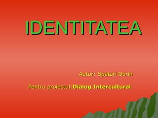 IDENTITATEAIDENTITATEA
AutorAutor:: Spatari DorinSpatari Dorin
Pentru proiectul:Pentru proiectul:Dialog InterculturalDialog Intercultural
 