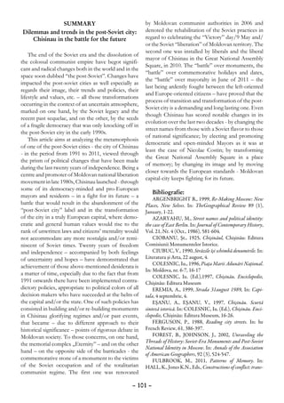 SUMMARY                                     by Moldovan communist authorities in 2006 and
Dilemmas and trends in the post-Soviet city:               denoted the rehabilitation of the Soviet practices in
    Chisinau in the battle for the future                  regard to celebrating the “Victory” day/9 May and/
                                                           or the Soviet “liberation” of Moldovan territory. The
                                                           second one was installed by liberals and the liberal
    The end of the Soviet era and the dissolution of
                                                           mayor of Chisinau in the Great National Assembly
the colossal communist empire have begot signifi-
                                                           Square, in 2010. The “battle” over monuments, the
cant and radical changes both in the world and in the
                                                           “battle” over commemorative holidays and dates,
space soon dubbed “the post-Soviet”. Changes have
                                                           the “battle” over mayoralty in June of 2011 – the
impacted the post-soviet cities as well especially as
                                                           last being ardently fought between the left-oriented
regards their image, their trends and policies, their
                                                           and Europe-oriented citizens – have proved that the
lifestyle and values, etc. – all those transformations
                                                           process of transition and transformation of the post-
occurring in the context of an uncertain atmosphere,
                                                           Soviet city is a demanding and long lasting one. Even
marked on one hand, by the Soviet legacy and the
                                                           though Chisinau has scored notable changes in its
recent past sequelae, and on the other, by the seeds
                                                           evolution over the last two decades - by changing the
of a fragile democracy that was only knocking off in
                                                           street names from those with a Soviet flavor to those
the post-Soviet city in the early 1990s.
                                                           of national significance; by electing and promoting
    This article aims at analyzing the metamorphosis
                                                           democratic and open-minded Mayors as it was at
of one of the post-Soviet cities - the city of Chisinau
                                                           least the case of Nicolae Costin; by transforming
- in the period from 1991 to 2011, viewed through
                                                           the Great National Assembly Square in a place
the prism of political changes that have been made
                                                           of memory; by changing its image and by moving
during the last twenty years of independence. Being a
                                                           closer towards the European standards - Moldovan
centre and promoter of Moldovan national liberation
                                                           capital-city keeps fighting for its future.
movement in late 1980s, Chisinau launched - through
some of its democracy-minded and pro-European
                                                               Bibliografie:
mayors and residents – in a fight for its future – a
                                                               ARGENBRIGHT R., 1999, Re-Making Moscow: New
battle that would result in the abandonment of the         Places, New Selves. In: TheGeographical Review 89 (1),
“post-Soviet city” label and in the transformation         January, 1-22.
of the city in a truly European capital, where demo-           AZARYAHU, M., Street names and political identity:
cratic and general human values would rise to the          the case of East Berlin. In: Journal of Contemporary History,
rank of unwritten laws and citizens’ mentality would       Vol. 21, Nr. 4 (Oct., 1986), 581-604.
not accommodate any more nostalgia and/or remi-                CIOBANU, Şt., 1925, Chişinăul, Chişinău: Editura
niscent of Soviet times. Twenty years of freedom           Comisiunii Monumentelor Istorice.
and independence – accompanied by both feelings                CIUBUC, V., 1990, Străzile îşi schimbă denumirile. In:
of uncertainty and hopes – have demonstrated that          Literatura şi Arta, 22 august, 4.
                                                               COLESNIC, Iu., 1996, Piaţa Marii Adunări Naţional.
achievement of those above-mentioned desiderata is
                                                           In: Moldova, nr. 6-7, 16-17
a matter of time, especially due to the fact that from
                                                               COLESNIC, Iu. (Ed.),1997, Chişinău. Enciclopedie,
1991 onwards there have been implemented contra-           Chişinău: Editura Museum
dictory policies, appropriate to political colors of all       EREMIA, A., 1999, Strada 31august 1989, In: Capi-
decision makers who have succeeded at the helm of          tala, 4 septembrie, 4.
the capital and/or the state. One of such policies has         EŞANU, A., EŞANU, V., 1997, Chişinău. Scurtă
consisted in building and/or re-building monuments         sinteză istorică. In: COLESNIC, Iu. (Ed.), Chişinău. Enci-
in Chisinau glorifying regimes and/or past events,         clopedie, Chişinău: Editura Museum, 16-26.
that became – due to different approach to their               FERGUSON, P., 1988, Reading city streets. In: he
historical significance – points of rigorous debate in     French Review, 61, 386-397.
Moldovan society. To those concerns, on one hand,              FOREST, B., JOHNSON, J., 2002, Unraveling the
                                                           Threads of History: Soviet-Era Monuments and Post-Soviet
the memorial complex „Eternity” – and on the other
                                                           National Identity in Moscow. In: Annals of the Association
hand – on the opposite side of the barricades - the
                                                           of American Geographers, 92 (3), 524-547.
commemorative stone of a monument to the victims               FULBROOK, M., 2011, Patterns of Memory. In:
of the Soviet occupation and of the totalitarian           HALL, K., Jones K.N., Eds., Constructions of conflict: trans-
communist regime. The first one was renovated

                                                     – 101 –
 