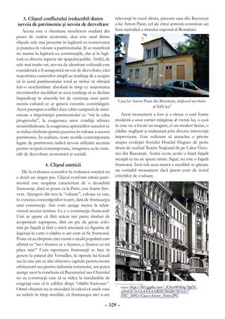 3. Clişeul conflictului ireductibil dintre              relevanţă în cazul altora, precum casa din Bucureşti
 nevoia de patrimoniu şi nevoia de dezvoltare                a lui Anton Pann, cel ale cărui armonii constituie azi
    Acesta este o chestiune insuficient studiată din         linia melodică a imnului naţional al României.
punct de vedere economic, deşi este unul dintre
clişeele cele mai prezente în legătură cu conservarea
şi punerea în valoare a patrimoniului. Şi se manifestă
nu numai în legătură cu construcţiile, dar şi în legă-
tură cu diverse aspecte ale spaţiului public. Astfel, de
cele mai multe ori, nevoia de identitate culturală este
considerată a fi antagonică nevoii de dezvoltare, căci
majoritatea oamenilor simpli au tendinţa de a susţine
că în jurul patrimoniului totul ar trebui să rămână
într-o neschimbare absolută în timp ce majoritatea
investitorilor imobiliari ar avea tendinţa să se declare
împiedicaţi în afacerile lor de existenţa unui patri-
                                                                 Casa lui Anton Pann din Bucureşti, mijlocul secolului
moniu cultural ce ar genera cuvenite constrângeri.
                                                                                     al XIX-lea3
Acest presupus conflict duce către campanii de mini-
mizare a importanţei patrimoniului ce “stă în calea              Acest monument a fost şi a rămas o casă foarte
progresului”, la exagerarea unor condiţii tehnice            modestă a unui cartier mărginaş al vremii lui, o casă
nesatisfăcătoare, la exagerarea aprecielilor sumelor ce      în care nu a locuit un magnat, ci un modest lăutar, o
ar trebui cheltuite pentru punerea în valoare a acestui      clădire neglijată şi maltratată prin diverse intervenţii
patrimoniu. În realitate, toate teoriile contemporane        improvizate. Este suficient să aruncăm o privire
legate de patrimoniu indică nevoia utilizării acestuia       asupra evoluţiei fostului Hotelul Hugues de peste
pentru scopuri contemporane, integrarea sa în viziu-         drum de vechiul Teatru Naţional de pe Calea Victo-
nile de dezvoltare economică şi socială.                     riei din Bucureşti. Astăzi avem acolo o biată faţadă
                                                             stearpă ce nu ne spune nimic. Sigur, nu este o faţadă
                  4. Clişeul esteticii                       frumoasă. Însă sub acea mască a mutilării se găseşte
    De la evaluarea costurilor la evaluarea estetică nu      un veritabil monument dacă ţinem cont de restul
e decât un singur pas. Clişeul conform căruia patri-         criteriilor de evaluare.
moniul este neapărat caracterizat de o deosebită
frumuseţe, dacă se poate ca la Paris, este foarte frec-
vent. Ajungem din nou la “valoare”, valoare ce este,
în viziunea concetăţenilor noştri, dată de frumuseţea
unei construcţii. Aici vom ajunge mereu la relati-
vismul acestui termen. Ce e o construcţie frumoasă?
Unii ar spune că fără măcar trei patru rânduri de
acoperişuri suprapuse, fără un pic de gresie colo-
rată pe faţadă şi fără o mică arteziană cu figurine de
îngeraşi în curte o clădire n-are cum să fie frumoasă.
Poate că au dreptate căci există o zicală populară care
afirmă ca “nu-i frumos ce e frumos, e frumos ce-mi
place mie!” Cum raportarea frumuseţii se face în
genere la palatul din Versailles, la operele lui Gaudi
sau la cine ştie ce alte obiective capitale pentru istoria
arhitecturii sau pentru industria turismului, am putea
ajunge uşor la concluzia că Bucureştiul sau Chişinăul
nu au construcţii care să se ridice la standardele de
exigenţă care să le califice drept “clădiri frumoase”.
                                                             	 sursa: http://lh5.ggpht.com/_K3tzt9FsK6g/Spf3L-
                                                             3
Omul obişnuit nu ia niciodată în calcul că unele case          rJX6GI/AAAAAAAABD0/06SIkCSE3oU/
au suferit în timp mutilări, că frumuseţea nici n-are          DSC_0492+Casa+Anton_Pann.JPG

                                                      – 109 –
 