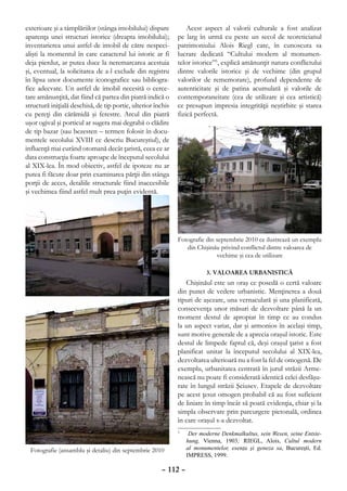 exterioare şi a tâmplăriilor (stânga imobilului) dispare          Acest aspect al valorii culturale a fost analizat
aparenţa unei structuri istorice (dreapta imobilului);        pe larg în urmă cu peste un secol de teoreticianul
inventarierea unui astfel de imobil de către nespeci-         patrimoniului Alois Riegl care, în cunoscuta sa
alişti la momentul în care caracterul lui istoric ar fi       lucrare dedicată “Cultului modern al monumen-
deja pierdut, ar putea duce la neremarcarea acestuia          telor istorice”5, explică amănunţit natura conflictului
şi, eventual, la solicitarea de a-l exclude din registru      dintre valorile istorice şi de vechime (din grupul
în lipsa unor documente iconografice sau bibliogra-           valorilor de rememorare), profund dependente de
fice adecvate. Un astfel de imobil necesită o cerce-          autenticitate şi de patina acumulată şi valorile de
tare amănunţită, dat fiind că partea din piatră indică o      contemporaneitate (cea de utilizare şi cea artistică)
structură iniţială deschisă, de tip portic, ulterior închis   ce presupun impresia integrităţii neştirbite şi starea
cu pereţi din cărămidă şi ferestre. Arcul din piatră          fizică perfectă.
uşor ogival şi porticul ar sugera mai degrabă o clădire
de tip bazar (sau bezesten – termen folosit în docu-
mentele secolului XVIII ce descriu Bucureştiul), de
influenţă mai curând otomană decât ţaristă, ceea ce ar
data construcţia foarte aproape de începutul secolului
al XIX-lea. În mod obiectiv, astfel de ipoteze nu ar
putea fi făcute doar prin examinarea părţii din stânga
porţii de acces, detaliile structurale fiind inaccesibile
şi vechimea fiind astfel mult prea puţin evidentă.




                                                              Fotografie din septembrie 2010 ce ilustrează un exemplu
                                                                 din Chişinău privind conflictul dintre valoarea de
                                                                             vechime şi cea de utilizare

                                                                         3. VALOAREA URBANISTICĂ
                                                                 Chişinăul este un oraş ce posedă o certă valoare
                                                              din punct de vedere urbanistic. Menţinerea a două
                                                              tipuri de aşezare, una vernaculară şi una planificată,
                                                              consecvenţa unor măsuri de dezvoltare până la un
                                                              moment destul de apropiat în timp ce au condus
                                                              la un aspect variat, dar şi armonios în acelaşi timp,
                                                              sunt motive generale de a aprecia oraşul istoric. Este
                                                              destul de limpede faptul că, deşi oraşul ţarist a fost
                                                              planificat unitar la începutul secolului al XIX-lea,
                                                              dezvoltarea ulterioară nu a fost la fel de omogenă. De
                                                              exemplu, urbanitatea centrată în jurul străzii Arme-
                                                              nească nu poate fi considerată identică celei desfăşu-
                                                              rate în lungul străzii Şciusev. Etapele de dezvoltare
                                                              pe acest ţesut omogen probabil că au fost suficient
                                                              de liniare în timp încât să poată evidenţia, chiar şi la
                                                              simpla observare prin parcurgere pietonală, ordinea
                                                              în care oraşul s-a dezvoltat.
                                                              	
                                                              5
                                                                   Der moderne Denkmalkultus, sein Wesen, seine Entste-
                                                                  hung, Vienna, 1903; RIEGL, Alois, Cultul modern
  Fotografie (ansamblu şi detaliu) din septembrie 2010            al monumentelor, esenţa şi geneza sa, Bucureşti, Ed.
                                                                  IMPRESS, 1999.

                                                       – 112 –
 