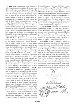 2. Vase sacre: un atofor de argint în sicriu de         Domnului, în chiot (1), icoana Sf. Epitaf, în ramă
sticlă (1), cruci de mână (6), mirniţe de metal şi lemn     (1), icoana Sf. Arhanghel Mihail şi Apostolul Pavel
(2), potire de argint aurite (2), steluţe de argint (2),    (1), icoana aflarea capului Sf. Ioan (1), icoana Maicii
discuri de argint (2), linguriţe de argint (3), copii       Domnului, în chiot (1), icoana Mormântul Maicii
(suliţe) de metal (2), pahare mici de argint (3), talgere   Domnului, cu Epitaf şi icoane alografie: Isus Hristos
mici de argint (4), vas de metal pentru miruit (1),         şi Maica Domnului (4), icoana Crucea şi Golgota (1),
sfeşnice de masă, de metal alb (2), litier de metal (1),    icoana Sf. Teodor Tiron şi Anastasie (1), icoana Sf.
cununii de metal (4), cădelniţe de argint şi metal (4),     Pantelimon, în chiot (1), epitaf Adormirea Maicii
tablă de alamă (3), vas pentru agheasmă (1), lavoar         Domnului (1), icoana cuvioasa Parascheva, în ramă
smălţuit (1), cristelniţă de alamă (2), candelabru cu 7     (1), o candelă cu trei păhăruţe (seraf.), icoana Sf.
lumânări (1), sfeşnice de alamă: mari şi mici (31), vas     Teodor Tiron, în ramă (1), clopote (6).
de lemn pentru agheasmă (1), policandru cu 24 de                3. Cărţi rituale: Evanghelii (5), liturghie (1),
lumânări (1), candele de argint (7), candele de metal       agheasmatar (trebnic) (3), carte de Tedeum (1),
a câte 3 pahare (4), candele de metal a câte 1 pahar        acatist la mai mulţi sfinţi (6), liturghie (1), triodul
(32), candele mari cu sfeşnice (3), tablă de lemn (1),      postului mare (1), minei comun (1), acatistul Învierii
lumânări de metal (12), policandru cu 12 de lumânări        şi Sf. Teodosie (2), apostolul (1), acatistul Sf. Pante-
(1), sfeşnic de mână pentru Paşte (1).                      limon şi Maria (2), mineie a sărbătorilor (2), vieţile
    Icoane: Icoana Mântuitorului, în chivot (1),            sfinţilor (1), agheasmatar (1), cartea Cazaniile (1),
icoana Sf. Vasile şi Ioan Botezătorului (1), icoană         triodul Sf. Paşte (1), minei a sărbătorilor (1).
cu Isus Hristos Pătimitorul (1), icoana Mântuito-               4. Mobilier: Praşore de alamă (4), o cruce de
rului Sf. Teodor, Antipa şi Mina (1), icoana Maicii         metal, un postament pentru morţi, de lemn, un pros-
Domnului, pe tumbă (1), cruce situată pe tumbă (1),         comiater (jertfelnic) de stejar, în formă de balaohan,
icoana Domnului Isus Hristos (1), icoana Sf. Eugraf         un dulap mic, de lemn, pentru veşminte, un dulap
şi Anastasie (1), icoana Domnul Isus Hristos, de            mare de lemn pentru păstrarea obiectelor de ritual,
argint (1), rame cu postament pentru icoane (2),            un analog cu dulap pentru cărţi, patru analoguri de
icoana de argint Sf. Ilie-Cristina (1), icoana Sf. Gurie,   lemn în naos, trei dulapuri de lemn pentru arhivă,
Samon, Avivae, de argint (1), icoane ale 12 sărbători       două mese mari, de lemn, pentru prinoase, două
domneşti (12), tâmpla (catapeteasma), cu 23 icoane          mese mici, de lemn, pentru parastas, o tejghea de
icoana Maicii Domnului, de metal, atârnată (1),             lemn pentru lumânări, o tejghea pentru vânzarea
icoana Maicii Domnului şi Isus Hristos (1), icoana          prescurilor, trei scaune simple (taburet), un dulap
Sf. Teodor Tiron şi Isus. (2), icoana Tuturor Sfin-         mare, de lemn, pentru veşminte, un portret al ctito-
ţilor, în chiot (1), icoana Ioan Botezătorul, în chiot      rului bisericii Anastasie Ciufli, o năsălie pentru morţi,
(1), icoana Adormirea Maicii Domnului, în chiot             un preş de lână, de 20 m. lungime, un preş de cocos,
(1), icoana Trei Ierarhi, cu postament (1), icoana Sf.      de 17 m. lungime, patru bănci de lemn, în naos.
Ilie şi Elena, cu postament (1), icoana Sf. Ştefan şi
Ana, cu postament (1), icoana Sf. Nicolae, în chiot
(1), icoana Schimbarea la Faţă, în chiot de stejar, cu
dulap şi icoane (1), icoana Sf. Gheorghe şi Dimi-
trie (1), icoana Sf. Mina şi Parascheva (1), icoana Sf.
Anastasia şi diaconul Ştefan (1), icoana Sf. Teodor
Tiron şi Strat. (1), icoana Sf. Nicolae, în chiot (1),
icoana Sf. Nicolae, în ramă (1), icoana Domnul Isus
Hristos, Maica Domnului şi Sf. Nicolae (1), icoana
Maicii Domnului şi Sf. Pantelimon (1), icoana Maicii
Domnului (3), tablou cu diferite scene religioase (1),
icoana Sf. Antonie şi Teodosie (1), icoana mucenica
Varvara, în chiot (1), icoana cuviosul Serafim, în chiot
(1), icoana cuvioasa Parascheva, în chiot (1), icoana
Mântuitorul în grădina G. (1), icoana Sf. Constantin
şi Elena (1), icoana Sf. Serafim (1), icoana Botezul

                                                     – 129 –
 