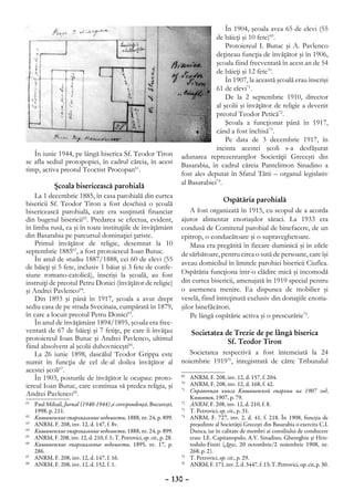 În 1904, şcoala avea 65 de elevi (55
                                                                                       de băieţi şi 10 fete)69.
                                                                                           Protoiereul I. Butuc şi A. Pavlenco
                                                                                       deţineau funcţia de învăţător şi în 1906,
                                                                                       şcoala fiind frecventată în acest an de 54
                                                                                       de băieţi şi 12 fete70.
                                                                                           În 1907, la această şcoală erau înscrişi
                                                                                       61 de elevi71.
                                                                                           De la 2 septembrie 1910, director
                                                                                       al şcolii şi învăţător de religie a devenit
                                                                                       preotul Teodor Petică72.
                                                                                           Şcoala a funcţionat până în 1917,
                                                                                       când a fost închisă73.
                                                                                           Pe data de 3 decembrie 1917, în
                                                                                       incinta acestei şcoli s-a desfăşurat
   În iunie 1944, pe lângă biserica Sf. Teodor Tiron                      adunarea reprezentanţilor Societăţii Greceşti din
se afla sediul protopopiei, în cadrul căreia, în acest                    Basarabia, în cadrul căreia Pantelimon Sinadino a
timp, activa preotul Teoctist Procopan61.
                                                                          fost ales deputat în Sfatul Tării – organul legislativ
                                                                          al Basarabiei74.
            Şcoala bisericească parohială
    La 1 decembrie 1885, în casa parohială din curtea
                                                                                           Ospătăria parohială
bisericii Sf. Teodor Tiron a fost deschisă o şcoală
bisericească parohială, care era susţinută financiar                          A fost organizată în 1915, cu scopul de a acorda
din bugetul bisericii62. Predarea se efectua, evident,                    ajutor alimentar enoriaşilor săraci. La 1933 era
în limba rusă, ca şi în toate instituţiile de învăţământ                  condusă de Comitetul parohial de binefacere, de un
din Basarabia pe parcursul dominaţiei ţariste.                            epitrop, o conducătoare şi o supraveghetoare.
    Primul învăţător de religie, desemnat la 10                               Masa era pregătită în fiecare duminică şi în zilele
septembrie 188563, a fost protoiereul Ioan Butuc.                         de sărbătoare, pentru circa o sută de persoane, care îşi
    În anul de studiu 1887/1888, cei 60 de elevi (55
                                                                          aveau domiciliul în limitele parohiei bisericii Ciuflea.
de băieţi şi 5 fete, inclusiv 1 băiat şi 3 fete de confe-
siune romano-catolică), înscrişi la şcoală, au fost                       Ospătăria funcţiona într-o clădire mică şi incomodă
instruiţi de preotul Petru Donici (învăţător de religie)                  din curtea bisericii, amenajată în 1919 special pentru
şi Andrei Pavlenco64.                                                     o asemenea menire. Ea dispunea de mobilier şi
    Din 1893 şi până în 1917, şcoala a avut drept                         veselă, fiind întreţinută exclusiv din donaţiile enoria-
sediu casa de pe strada Svecinaia, cumpărată în 1879,                     şilor binefăcători.
în care a locuit preotul Petru Donici65.                                      Pe lângă ospătărie activa şi o prescurărie75.
    În anul de învăţământ 1894/1895, şcoala era frec-
ventată de 67 de băieţi şi 7 fetiţe, pe care îi învăţau                      Societatea de Trezie de pe lângă biserica
protoiereul Ioan Butuc şi Andrei Pavlenco, ultimul                                        Sf. Teodor Tiron
fiind absolvent al şcolii duhovniceşti66.
    La 26 iunie 1898, dascălul Teodor Grippa este                            Societatea respectivă a fost întemeiată la 24
numit în funcţia de cel de-al doilea învăţător al                         noiembrie 191976, înregistrată de către Tribunalul
acestei şcoli67.
    În 1903, posturile de învăţător le ocupau: proto-                     69
                                                                             	 ANRM, F. 208, inv. 12, d. 157, f. 204.
iereul Ioan Butuc, care continua să predea religia, şi
                                                                          70
                                                                             	 ANRM, F. 208, inv. 12, d. 168, f. 42.
                                                                          71
                                                                             	 Справочная книга Кишиневской епархии на 1907 год,
Andrei Pavlenco68.                                                             Кишинев, 1907, р. 79.
61
   	 Paul Mihail, Jurnal (1940-1944) şi corespondenţă, Bucureşti,         72
                                                                             	 ANRM, F. 208, inv. 12, d. 210, f. 8.
     1998, p. 211.                                                        73
                                                                             	 T. Petrovici, op. cit., p. 31.
62
  	 Кишиневские епархиальные ведомости, 1888, nr. 24, p. 899.             74
                                                                             	 ANRM, F. 727, inv. 2, d. 41, f. 218. În 1908, funcţia de
63
   	 ANRM, F. 208, inv. 12, d. 147, f. 8v.                                     preşedinte al Societăţii Greceşti din Basarabia o exercita C.I.
64
  	 Кишиневские епархиальные ведомости, 1888, nr. 24, p. 899.                  Dunca, iar în calitate de membri ai consiliului de conducere
65
  	 ANRM, F. 208, inv. 12, d. 210, f. 1; T. Petrovici, op. cit., p. 28.        erau: I.E. Capitanopulo, A.V. Sinadino, Gheorghiu şi Hris-
66
   	 Кишиневские епархиальные ведомости, 1895, nr. 17, p.                      todulo-Finiti (Друг, 20 octombrie/2 noiembrie 1908, nr.
     286.                                                                      268, p. 2).
67
   	 ANRM, F. 208, inv. 12, d. 147, f. 16.                                75
                                                                             	 T. Petrovici, op. cit., p. 29.
68
   	 ANRM, F. 208, inv. 12, d. 152, f. 1.                                 76
                                                                            	 ANRM, F. 171, inv. 2, d. 3447, f. 13; T. Petrovici, op. cit, p. 30.

                                                                   – 130 –
 