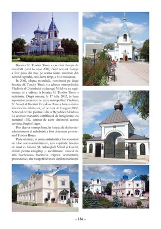 Biserica Sf. Teodor Tiron a exercitat funcţia de
catedrală până în anul 2002, când această funcţie
a fost pusă din nou pe seama fostei catedrale din
centrul capitalei, care, între timp, a fost restaurată.
    În 2002, obştea monahală, constituită pe lângă
biserica Sf. Teodor Tiron, s-a adresat mitropolitului
Vladimir al Chişinăului şi a întregii Moldove cu rugă-
mintea de a înfiinţa la biserica Sf. Teodor Tiron o
mănăstire. Drept urmare, la 17 iulie 2002, în baza
raportului prezentat de către mitropolitul Vladimir,
Sf. Sinod al Bisericii Ortodoxe Ruse a binecuvântat
întemeierea mănăstirii, iar pe data de 8 august 2002,
Serviciul de Stat pentru Culte al Republicii Moldova
i-a acordat mănăstirii certificatul de înregistrare, cu
numărul 1652, semnat de către directorul acestui
serviciu, Serghei Iaţco.
    Prin decret mitropolitan, în funcţia de duhovnic-
administrator al mănăstirii a fost desemnat protoie-
reul Teodor Roşca.
    Peste un timp, în curtea mănăstirii a fost construit
un bloc social-administrativ, care cuprinde biserica
de iarnă cu hramul Sf. Arhangheli Mihail şi Gavriil,
chiliile pentru călugăriţe şi ascultătoare, muzeul de
artă bisericească, bucătăria, trapeza, veşmântăria,
prescurăria şi alte încăperi necesare vieţii monahiceşti.




                                                     – 136 –
 