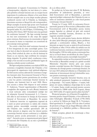administrativ al regiunii. Concentrarea în Chişinău        de a-şi oficia cultul.
a funcţionarilor, ofiţerilor, iar mai târziu şi a urma-        În acelaşi an, în luna mai către P. M. Rubinin,
şilor primilor colonişti luterani care au ocupat locuri    preşedinte al judecătoriei ţinutului, şi toto-
importante în conducerea oblastei a fost unul dintre       dată Guvernator civil al Basarabiei, a parvenit
factorii esenţiali care au avut drept rezultat plasarea    raportul poliţiei orăşeneşti din Chişinău în care se
conducerii acestui cult la Chişinău şi, bineînţeles,       arăta că societatea amintită şi-a ales locul pentru
înzestrarea acestuia cu lăcaşul de cult corespunzător.     construcţia viitoarei biserici16.
Drept exemplu al acestui fapt poate servi bunăoară             Totuşi, la 13 iunie 1829, în scrisoarea Guver-
prezenţa în Comitetul de Construcţie al Oblastei, la       natorului general al Novorosiei şi Basarabiei către
începutul anilor 30, a lui I.P.Sper, A.I.Gleiining, O.I.   Guvernatorul civil al Basarabiei acesta insista
Gaschet, B.I. Eitner, M.P. Neimar care erau germani        asupra faptului ca ultimul să ţină sub control
de confesiune luterană14. De fapt societăţi luterane       problema societăţii luterane, deoarece au fost
nu mai sunt consemnate în alte oraşe din spaţiul           sugerate anumite nereguli17.
pruto-nistrean, fiind necesar să consemnăm şi faptul           În cele din urmă pentru luarea decizie definitive
că aceasta în marea sa majoritate era constituită de       de către Şeful Direcţiei principale pentru probleme
provenienţă etnică germană.                                spirituale a confesiunilor străine, Bludov, a fost
                                                           întocmit un raport în care se arată că: la acel moment
    Nu există o dată fixă când societatea luterană ar
                                                           în Chişinău se aflau 134 de suflete de ambele sexe de
fi fost înregistrată de către autorităţile ţariste. Cert
                                                           confesiune luterană, societatea a strâns prin interme-
este însă că deja în deceniul trei această comunitate
                                                           diul donaţiilor 1500 de ruble pentru construcţia bise-
exista, fiind condusă de către un sfat de înaintaşi în
                                                           ricii şi că locul rămas nevalorificat de către Lugovs-
frunte cu un staroste, fapt confirmat de corespon-
                                                           chii este suficient pentru necesităţile luteranilor18.
denţa timpului. În primul rând, conducerea comu-               În septembrie acelaşi an Guvernatorul General al
nităţii a fost nevoită să rezolve problemele legate de     Novorosiei şi Basarabiei anunţă că a primit acordul
oficierea cultului acestei confesiuni.                     Ministrului Afacerilor interne prin care acesta
    De fapt toată prima jumătate a secolului al XIX-lea,   permite societăţii luterane din Chişinău de a începe
societatea evanghelico-luterană din Chişinău a fost        colectarea de donaţii pentru construcţia bisericii, iar
preocupată de organizarea vieţii spiritual-religioase.     la 6 mai 1833 arhitectul oblastiei şi a Chişinăului este
În felul acesta cererea adresată de societatea evange-     însărcinat să întocmească devizul cheltuielilor nece-
lico-luterană către Guvernatorul General al Novo-          sare pentru construcţia acesteia19.
rosiei şi Basarabiei pentru permisiunea de acordare            Conform bugetului întocmit biserica avea să
a unui loc pentru construcţia bisericii luterane la        aibă următorii parametri: lungimea cu coridoare
Chişinău este înaintată încă în anul 1828. Deoa-           şi clopotniţă – 14,5 arşini, lăţimea – 4 arşini, înăl-
rece aceasta a rămas fără răspuns în anul următor          ţimea 2,5 arşini, înălţimea clopotniţei de la soclu
T. Anderson, Vicarul superintendent al Bisericilor         – 12 arşini. Suma totală necesară pentru aceasta
evanghelice din regiunea de sud a Rusiei, înaintează       era estimată la 19808 ruble 58,25 copeici, dintre
o nouă scrisoare către comandantul unităţii trei           care 5604 ruble 23 copeici pentru plata lucrului20.
de infanterie General locotenentul A. I. Crasovs-              Proiectul propriu zis al bisericii Evanghelico –
chii aflat în acel moment în funcţia de Guvernator         luterane pentru oraşul Chişinău, a fost efectuat de
General al Novorosiei şi Basarabiei. În aceasta            către Gheloghie (Djordjio) Toriceli (1796-1843)
T. Anderson intervine cu rugămintea repetată de            ce a activat la Odessa pe lângă M. S. Voronţov,
a numi un preot protestant cu salariu din vistieria        fiind aprobată la 31 august 1833 de către Comisia
statului pentru necesităţile societăţii protestante        de proiecte şi buget de pe lângă Direcţia căilor de
din Chişinău care numără aproximativ 200 de                comunicaţii şi a clădirilor publice a Ministerului
suflete precum şi alegerea unui loc decent pentru          de Interne21.
construcţia bisericii acestei confesiuni şi a clădirilor       Odată acceptat, planul de construcţie a bise-
destinate pentru şcoala protestantă şi casa preo-
tului15. Această cerere se argumentează prin faptul        16
                                                             	   Ibidem, Fond 2, inv. I, d. 1376, f. 4.
                                                           17
                                                             	   Ibidem, f. 6-8.
că luteranii din Chişinău nu au nici o posibilitate        18
                                                             	   Ibidem, f. 30
                                                           19
                                                             	   Ibidem, f. 68-73v.
 	 РЫБАЛКО 2005, 159-160.
14                                                         20
                                                             	   Ibidem, Fond 7, inv.I, d. 2 f.1-2.
 	 ANRM, Fond 7, inv. I, d. 1 f. 4
15                                                         21
                                                             	   РЫБАЛКО 2005, 163

                                                     – 148 –
 