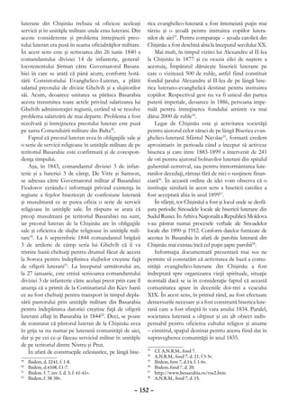 luterane din Chişinău trebuia să oficieze aceleaşi           rica evanghelico-luterană a fost întemeiată puţin mai
servicii şi în unităţile militare unde erau luterani. Din    târziu şi o şcoală pentru instruirea copiilor lutera-
aceste considerente şi problema întreţinerii preo-           nilor de aici53. Pentru comparaţie – şcoala catolică din
tului luteran era pusă în seama oficialităţilor militare.    Chişinău a fost deschisă abia la începutul secolului XX.
În acest sens este şi scrisoarea din 26 iunie 1840 a             Mai mult, în timpul vizitei lui Alexandru al II-lea
comandantului diviziei 14 de infanterie, general-            la Chişinău în 1877 şi cu ocazia zilei de naştere a
locotenentului Şirman către Guvernatorul Basara-             acestuia, Împăratul dăruieşte bisericii luterane pe
biei în care se arată că până acum, conform hotă-            care o vizitează 500 de ruble, astfel fiind constituit
rârii Consistoriului Evanghelico-Luteran, a plătit           fondul ţarului Alexandru al II-lea de pe lângă bise-
salariul preotului de divizie Ghelvih şi a slujitorilor      rica luterano-evanghelică destinat pentru instruirea
săi. Acum, deoarece unitatea sa părăsea Basarabia            copiilor. Respectivul gest nu va fi unicul din partea
acesta transmitea toate actele privind salarizarea lui       puterii imperiale, deoarece în 1886, persoana impe-
Ghelvih administraţiei regiunii, cerând să se rezolve        rială pentru întreţinerea fondului amintit va mai
problema salarizării de mai departe. Problema a fost         dărui 2000 de ruble54.
rezolvată şi întreţinerea preotului luteran este pusă            Legat de Chişinău este şi activitatea societăţii
pe sama Comenduirii militare din Balta49.                    pentru ajutorul celor săraci de pe lângă Biserica evan-
    Faptul că preotul luteran avea în obligaţiile sale şi    ghelico-luterană Sfântul Nicolae55, formată credem
o serie de servicii religioase în unităţile militare de pe   aproximativ în perioada când a început să activeze
teritoriul Basarabie este confirmată şi de corespon-         biserica şi care între 1883-1899 a intervenit de 241
denţa timpului.                                              de ori pentru ajutorul bolnavilor luterani din spitalul
    Aşa, în 1843, comandantul diviziei 3 de infan-           gubernial-zemstval, sau pentru înmormântarea lute-
terie şi a bateriei 3 de câmp, De Vitte şi Samson,           ranilor decedaţi, rămaşi fără de nici o susţinere finan-
se adresau către Guvernatorul militar al Basarabiei          ciară56. În această ordine de idei vom observa că o
Fiodorov cerându-i informaţii privind existenţa în           instituţie similară în acest sens a bisericii catolice a
regiune a feţelor bisericeşti de confesiune luterană         fost acceptată abia în anul 189957.
şi musulmană ce ar putea oficia o serie de servicii              În sfârşit, tot Chişinăul a fost şi locul unde se desfă-
religioase în unităţile sale. În răspuns se arata că         şura periodic Sinoadele locale ale bisericii luterane din
preoţi musulmani pe teritoriul Basarabiei nu sunt,           Sudul Rusiei. În Arhiva Naţională a Republicii Moldova
iar preotul luteran de la Chişinău are în obligaţiile        s-au păstrat numai procesele verbale ale Sinoadelor
sale şi oficierea de slujbe religioase în unităţile mili-    locale din 1890 şi 1912. Conform datelor furnizate de
tare50. La 6 septembrie 1844 comandantul brigăzii            acestea în Basarabia în afară de parohia luterană din
3 de artilerie de câmp scria lui Ghelvih că îi va            Chişinău mai existau încă cel puţin şapte parohii58.
trimite banii cheltuiţi pentru drumul făcut de acesta            Informaţia documentară prezentată mai sus ne
la Soroca pentru îndeplinirea slujbelor creştine faţă        permite să constatăm că activitatea de bază a comu-
de ofiţerii luterani51. La începutul următorului an,         nităţii evanghelico-luterane din Chişinău a fost
la 27 ianuarie, este emisă scrisoarea comandantului          îndreptată spre organizarea vieţii spirituale, situaţie
diviziei 3 de infanterie către acelaşi preot prin care îl    normală dacă se ia în consideraţie faptul că această
anunţa că a primit de la Comisariatul din Kiev banii         comunitatea apare în deceniile doi-trei a veacului
ce au fost cheltuiţi pentru transport în timpul depla-       XIX. În acest sens, în primul rând, au fost efectuate
sării pastorului prin unităţile militare din Basarabia       demersurile necesare şi a fost construită biserica lute-
pentru îndeplinirea datoriei creştine faţă de ofiţerii       rană care a fost sfinţită în vara anului 1834. Paralel,
luterani aflaţi în Basarabia în 184452. Deci, se poate       societatea luterană a obţinut şi un alt obiect indis-
de constatat că păstorul luteran de la Chişinău avea         pensabil pentru oficierea cultului religios şi anume
în grija sa nu numai pe luteranii comunităţii de aici,       – cimitirul, spaţiul destinat pentru acesta fiind dat în
dar şi pe cei ce-şi făceau serviciul militar în unităţile    supravegherea comunităţii în anul 1835.
de pe teritoriul dintre Nistru şi Prut.
    În afară de construcţiile eclesiastice, pe lângă bise-   53
                                                               	   Cf. A.N.R.M., fond 7.
                                                             54
                                                               	   A.N.R.M., fond 7, d. 21, f 3-3v.
49
  	   Ibidem, d. 2241, f. 1-8.                               55
                                                               	   Ibidem, font 7, d.14, f. 1-6v.
50
  	   Ibidem, d.4108, f.1-7.                                 56
                                                               	   Ibidem, fond 7, d. 20.
51
  	   Ibidem. f. 7, inv. I, d. 3, f. 41-41v.                 57
                                                               	   http://www.bessarabia.ru/rus2.htm
52
  	   Ibidem, f. 38-38v.                                     58
                                                               	   A.N.R.M., fond 7, d. 15.

                                                      – 152 –
 