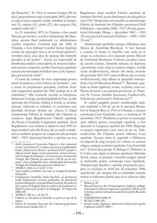 din Basarabia12. În 1914, în seminar învăţau 586 de                    Regulament după modelul Fabricii eparhiale de
elevi, preponderent copii ai preoţimii (469), dar erau                 lumânări din Orel, acesta fiind impus clerului până în
şi copii ai altor categorii sociale: nobilime şi funcţio-              anul 1916. Menţionăm unii membri ai administraţiei
nari (5), orăşeni (11), ţărani (57), alte categorii (36),              Fabricii de lumânări din Chişinău: protoiereul Kiril
cetăţeni străini (8)13.                                                Ghinkulov – decembrie 1883 – 1917 (34 ani), proto-
    La 21 noiembrie 1873, în Chişinău a fost creată                    iereul Gheorghe Dânga – decembrie 1883 – 1903
Direcţia provizorie a averilor mănăstireşti din Basa-                  (20 ani), preotul Constantin Parfeniev – 1894 – 1910
rabia, aceasta fiind însărcinată cu administrarea                      (16 ani)19.
averilor respective. Conform legii din 1884, în                            Administraţia eparhială a propus înfiinţarea unui
Chişinău, a fost înfiinţat Consiliul Şcolar Eparhial,                  Muzeu de Antichităţi Bisericeşti. A fost formată
condus de episcopul vicar şi de revizorul eparhial14,                  o comisie în frunte cu Serafim, care urma să se
membrii căruia erau aleşi de episcop din rândurile                     ocupe cu colectarea a noi exponate pentru Muzeul
preoţilor şi ale laicilor15. Acesta era responsabil de                 de Antichităţi Bisericeşti. Conform circularei emise
distribuirea cărţilor şi manualelor, de alocarea mijloa-               de această comisie, bisericile trebuiau să depisteze
celor pentru susţinerea şcolilor bisericeşti-eparhiale;                „documente vechi, cărţi cu caracter religios, mobilă
cerceta circumstanţele închiderii unor şcoli; suprave-                 veche moldovenească, obiecte din metal, monede
ghea procesul de studii16.                                             din perioada 1812-1917 emise în Rusia, dar cu stema
    O sursă de venituri de mare importanţă pentru                      moldovenească, cărţi editate la tipografia mitropo-
clerul basarabean a fost Fabrica de lumânări17, care                   litului Gavriil Bănulescu-Bodoni”20. Bisericile epar-
a trecut în proprietatea preoţimii, conform hotă-                      hiale au donat tipărituri, icoane, veşminte, cruci etc.
rârii congresului eparhial din 1882 (şedinţa de la 28                  Printre donatori s-au numărat protoiereii „C. Popo-
noiembrie)18. Din veniturile acesteia se întreţineau                   vici, N. Crocos, familiile Suruceanu, Curdinovschi,
Seminarul Teologic, Şcoala Eparhială de Fete, şcolile                  Sofronovici, profesorul I. Parhomovici”21.
spirituale din Chişinău, Edineţ şi Ismail, se acordau                      În cadrul pregătirii pentru manifestaţiile dedi-
ajutoare văduvelor şi orfanilor, se construiau case                    cate împlinirii a 100 de ani de la anexarea Basara-
parohiale destinate clerului etc. (Anexa 1) Iniţial                    biei la Imperiul Rus, în 1910, la Chişinău, a început
administraţia Fabricii de lumânări din Chişinău se                     construcţia Casei Eparhiale, care s-a terminat la 18
conducea după Regulamentul Fabricii eparhiale                          decembrie 191122. Problema cu privire la construcţia
din Penza şi hotărârile Congreselor eparhiale. Noul                    unui edificiu pentru necesităţile eparhiale a fost
Regulament a fost alcătuit şi tipărit în anul 1905 tot                 discutată la Congresul eparhial din 1908. Deputaţii
după modelul celui din Penza, dar cu unele comple-                     au propus repartizarea unui teren de pe str. Alek-
tări şi rectificări propuse de congresele din perioada                 sandrovkaia din Chişinău pentru ridicarea Casei
1883 – 1903. Episcopul Serafim a aprobat un nou                        eparhiale. Aceasta urma să cuprindă o bibliotecă,
                                                                       un depozit de cărţi, broşuri, foi volante cu caracter
12
  	 Astfel, protoiereul Constantin Popovici a fost redactorul
    revistei „Luminătorul” şi redactor-recenzent al publicaţiilor
                                                                       religios, redacţia revistelor eparhiale, Casa Emeritală
    Frăţiei „Naşterea lui Hristos”; profesorul Pavel Lotoţchi a        etc.23 Au fost aleşi preoţii Al. Baltaga, C. Parfeniev şi
    elaborat lucrări despre istoria seminarului: „Istoria Semina-      S. Celan, care, după ce primeau aprobarea Sfântului
    rului Teologic din Chişinău”, „O scurtă istorie a Seminarului      Sinod, urmau să prezinte viitorului congres planul
    Teologic din Chişinău pe parcursul a 100 de ani de exis-
    tenţă”, „Lista şi biografiile scurte a absolvenţilor Seminarului   şi cheltuielile pentru construcţia Casei Eparhiale.
    Teologic din Chişinău pe parcursul a 100 de ani”.                  Arhiepiscopul Serafim a aprobat propunerea preo-
13
  	 ANRM, F. 1862, inv. 9, d. 657, f. 10.                              ţimii cu rezoluţia nr. 8104 din 22 noiembrie 1908,
14
  	 Toţi membrii consiliului erau ruşi, cu excepţia lui Emilian
    Ghepeţchi.                                                         specificând: „Se acceptă, dar cu schimbări: comisia
15
  	 Componenţa Consiliului Şcolar Eparhial: „a) protoiereul            trebuie să elaboreze planul, apoi să se adreseze către
    Vasile Parhomovici, rectorul seminarului, b) protoiereul
    Emelian Ghepeţchi, c) preotul Mihail Ganiţchi, doi profesori       19
                                                                         	 Ibidem, p. 18.
    de la seminar, d) Eugenie Saharov, profesor de matematică, e)      20
                                                                         	 Muzeul bisericesc din Chişinău-geneză, împliniri, pribegii.
    Mihail Luzanovschi, profesor de pedagogie”, În: Popovschi              Materialele Conferinţei organizate cu prilejul a 100 de ani de
    2000, 298.                                                             la fondarea primei instituţii muzeale bisericeşti din Basarabia
16
  	 ANRM, F. 209, inv. 1, d. 26, f. 5.                                     2006, 7.
17
  	 Clădirea era din piatră şi cărămidă, cu parter şi etaj, 26 de      21
                                                                         	 Ghedrovici 2006, 50.
    camere.                                                            22
                                                                         	 Buzilă 1996, 395.
18
  	 Fabrica de lumânări bisericeşti din Chişinău-proprietatea          23
                                                                         	 Jurnalî siezdov deputatov duhovenstva Kişinevskoi eparhii
    clerului acestei eparhii 1921, 3.                                      (supliment la KEV) 1908, 7.

                                                                – 170 –
 