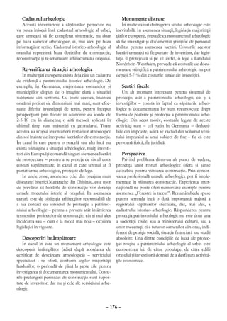 Cadastrul arheologic                                        Monumente distruse
   Această inventariere a săpăturilor petrecute nu             În multe cazuri distrugerea sitului arheologic este
va putea înlocui însă cadastrul arheologic al urbei,       inevitabilă. În asemenea situaţii, legislaţia majorităţii
care urmează să fie completat sistematic, nu doar          ţărilor europene, prevede ca monumentul arheologic
pe baza surselor arheologice, ci, mai ales, pe baza        să fie investigat şi documentat ştiinţific de personal
informaţiilor scrise. Cadastrul istorico-arheologic al     abilitat pentru asemenea lucrări. Costurile acestor
oraşului reprezintă baza deciziilor de construcţie,        lucrări urmează să fie purtate de investitor, dar legis-
reconstrucţie şi re-amenajare arhitecturală a oraşului.    laţia îl protejează şi pe el: astfel, o lege a Landului
                                                           Nordrhein-Westfalen, prevede că costurile de docu-
    Re-verificarea situaţiei arheologice                   mentare ştiinţifică a patrimoniului arheologic nu pot
    În multe ţări europene există deja câte un cadastru    depăşi 5-7 % din costurile totale ale investiţiei.
de evidenţă a patrimoniului istorico-arheologic. De
exemplu, în Germania, majoritatea comunelor şi                 Scutiri fiscale
municipiilor dispun de o imagine clară a situaţiei             Un alt moment interesant pentru sistemul de
subterane din teritoriu. Cu toate acestea, înaintea        protecţie, atât a patrimoniului arheologic, cât şi a
oricărui proiect de dimensiuni mai mari, sunt efec-        investiţiilor – consta în faptul ca săpăturile arheo-
tuate diferite investigaţii de teren, pentru început       logice şi documentarea lor sunt recunoscute drept
prospecţiuni prin forare în adâncime cu sonde de           forma de păstrare şi protecţie a patrimoniului arhe-
2-5-10 cm în diametru; o altă metodă aplicată în           ologic. Din acest motiv, costurile legate de aceste
ultimul timp sunt măsurări cu georadarul. Toate            activităţi sunt – cel puţin în Germania – deducti-
acestea au scopul inventarierii resturilor arheologice     bile din impozite, adică se exclud din volumul veni-
din sol înainte de începutul lucrărilor de construcţie.    tului impozabil al unui subiect de fisc – fie că este
În cazul în care pentru o parcelă sau alta încă nu         persoană fizică, fie juridică.
există o imagine a situaţiei arheologice, mulţi investi-
tori din Europa îşi comandă singuri asemenea lucrări           Perspective
de prospectare – pentru a se proteja de riscul unor            Privind problema dintr-un alt punct de vedere,
costuri suplimentare, în cazul în care terenul ar fi       prezenţa unor resturi arheologice oferă şi şanse
purtat urme arheologice, protejate de lege.                deosebite pentru viitoarea construcţie. Prin conser-
    În unele zone, asemenea celei din preajma mult         varea profesională urmele arheologice pot fi imple-
discutatei biserici Mazarache din Chişinău, este uşor      mentate în viitoarea construcţie. Experienţa inter-
de prevăzut că lucrările de construcţie vor deranja        naţională ne poate oferi numeroase exemple pentru
urmele trecutului istoric al oraşului. În asemenea         asemenea „Ferestre în trecut”. Rezumând cele spuse
cazuri, este de obligaţia arhitecţilor responsabili de     putem semnala încă o dată importanţă majoră a
a lua contact cu serviciul de protecţie a patrimo-         registrului săpăturilor efectuate, dar, mai ales, a
niului arheologic – pentru a preveni atât întârzierea      cadastrului istorico-arheologic. Răspunderea pentru
termenilor proiectelor de construcţie, cât şi mai ales     protecţia patrimoniului arheologic nu este doar una
încălcarea sau – cum e la modă mai nou – ocolirea          a societăţii civile, sau a ministerului culturii, sau a
legislaţiei în vigoare.                                    unor mecenaţi, ci a tuturor oamenilor din oraş, indi-
                                                           ferent de poziţia socială, situaţia financiară sau studii
    Descoperiri întâmplătoare                              absolvite. Una dintre condiţiile de bază ale protec-
    În cazul în care un monument arheologic este           ţiei reuşite a patrimoniului arheologic al urbei este
descoperit întâmplător (adică după acordarea de            cunoaşterea lui: de către populaţie, de către edilii
certificat de descărcare arheologică) – serviciului        oraşului şi investitorii dornici de a desfăşura activită-
specializat i se oferă, conform legilor majorităţii        ţile economice.
landurilor, o perioadă de până la şapte zile pentru
investigarea şi documentarea monumentului. Costu-
rile prelungirii perioadei de construcţie sunt supor-
tate de investitor, dar nu şi cele ale serviciului arhe-
ologic.


                                                     – 176 –
 