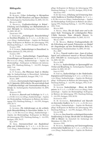 Bibliografie:                                            pflege: Kolloquium im Rahmen der Jahrestagung 1991,
                                                            Hamburg-Harburg, 3. - 6.6.1991, Stuttgart, 1993) 43-48.
    Bumbaru 2009                                                Krupinski 1993
    D. Bumbaru, Urban Archaeology in Metropolitan               H.-D. Krupinski, Erhaltung und Erneuerung histo-
Montreal: The Old Waterfront and Square Dorchester.         rischer Stadkerne in Nordrhein-Westfalen. In: V. d. L. i.
In: Archäologisches Nachrichtenblatt 14, 2009, 310-311.     d. B. Deutschland (Hrsg.), Stadtarchäologie – Aspekte

    Degraeve 2009                                           der Denkmalpflege: Kolloquium im Rahmen der Jahres-
    A. Degraeve, Großstadtarchäologie in Brüssel -          tagung 1991; Hamburg-Harburg, 3. - 6.6.1991, Stuttgart,
Erhaltung und Erschließung von Bodendenkmalen in            1993, 72-81.
einer Metropole. In: Archäologisches Nachrichtenblatt           Mantis 2009
14, 2009, 305-307.                                              A. Mantis, Athen. Die alte Stadt unter und in der
    Eberhardt 1993                                          neuen Stadt. Vereinigung der archäologischen Plätze.
    J. Eberhardt, „Archäologische Bestandserhebung”         U-Bahn Stationen. Neues Akropolis Museum. In:
in Nordrhein-Westfalen. In: V. d. L. i. d. B. Deutsch-      Archäologisches Nachrichtenblatt 14, 2009, 312-313.
land (Hrsg.), Stadtarchäologie – Aspekte der Denkmal-           Melisch 2009
pflege: Kolloquium im Rahmen der Jahrestagung 1991,             C. M. Melisch, Moderne Grabungsmethoden für
Hamburg-Harburg, 3. - 6.6.1991 (Stuttgart 1993) 38-42.      die Erforschung und museale Präsentation am Beispiel
    Fehring 1990                                            der Ausgrabungen auf dem Petrikirchplatz Berlin. In:
    G. P. Fehring, Stadtarchäologie in Deutschland. In:     Archäologisches Nachrichtenblatt 14, 2009, 319-322.
Kölner Jahrbuch 23, 1990, 605-611.                              Pela 2009
    Fehring 1993                                                W. Pela, Towards modern times - Issues of archaeo-
    G. P. Fehring, Stadtarchäologie: Fragestellungen,       logical and architectural research at Warsaw (Poland)
Entwicklungen und Konzeptionen. In: V. d. L. i. d. B.       from 1936-2009. In: Archäologisches Nachrichtenblatt
Deutschland (Hrsg.), Stadtarchäologie – Aspekte der         14, 2009, 322-324.
Denkmalpflege : Kolloquium im Rahmen der Jahresta-              Pollak 2009
gung 1991, Hamburg-Harburg, 3. - 6.6.1991, Stuttgart,           M. Pollak, Stadtarchäologie im Spannungsfeld von
1993, 7-14.                                                 Verlust und Bewahrung. In: Archäologisches Nachrich-
    Fehring 1996                                            tenblatt 14, 2009, 325-327.
    G. P. Fehring, Das Phänomen Stadt in Mitteleu-              Sarfatij 1993
ropa. In: Stadtarchäologie in Deutschland. Archäologie          H. Sarfatij, Stadtarchäologie in den Niederlanden.
in Deutschland Sonderheft, Stuttgart 1996, 7-13.            Kopzeption und Umsetzung. In: V. d. L. i. d. B. Deutsch-
    Haspel 2009                                             land (Hrsg.), Stadtarchäologie – Aspekte der Denkmal-

    J. Haspel, Internationales Expertengespräch vom 13.     pflege : Kolloquium im Rahmen der Jahrestagung 1991;
bis 15. September 2009 in Berlin. Die unterirdische Stadt   Hamburg-Harburg, 3. - 6.6.1991, Stuttgart, 1993, 15-29.
- Großstadtarchäologie und Innenstadtentwicklung in             Schäfer 1993
Europa. In: Archäologisches Nachrichtenblatt 14, 2009,          H. Schäfer, Stadarchäologie - Bilanz des Kollo-
300-304.                                                    quiums. In: V. d. L. i. d. B. Deutschland (Hrsg.), Stadt-
    Hermann 1993                                            archäologie – Aspekte der Denkmalpflege: Kolloquium
    R. Hermann, Baurecht und Archäologie. In: V. d. L.      im Rahmen der Jahrestagung 1991; Hamburg-Harburg,
i. d. B. Deutschland (Hrsg.), Stadtarchäologie – Aspekte    3. - 6.6.1991, Stuttgart, 1993, 82-90.
der Denkmalpflege: Kolloquium im Rahmen der Jahres-             Schönstein 1993
tagung 1991; Hamburg-Harburg, 3. - 6.6.1991, Stuttgart,         H. D. Schönstein, Bodendenkmal und Baurecht
1993, 66-71.                                                im historischen Stadkern. In: V. d. L. i. d. B. Deutsch-
    Isenberg 1993                                           land (Hrsg.), Stadtarchäologie – Aspekte der Denkmal-

    G. Isenberg, Die Anforderungen an die archäolo-         pflege: Kolloquium im Rahmen der Jahrestagung 1991;
gische Bestandserhebung in historischen Städten. In: V.     Hamburg-Harburg, 3. - 6.6.1991, Stuttgart, 1993, 56-65.
d. L. i. d. B. Deutschland (Hrsg.), Stadtarchäologie –          Steuer 1984
Aspekte der Denkmalpflege: Kolloquium im Rahmen                 H. Steuer, Zum Stand der archäologisch-historischen
der Jahrestagung 1991; Hamburg-Harburg, 3. - 6.6.1991,      Stadtforschung in Europa. Bericht über ein Kolloquium
Stuttgart, 1993, 30-37.                                     1982 in Münster. In: Zeitschrift für Archäologie des
    Kier 1993                                               Mittelalters 12, 1984, 35-72.
    H. Kier, Interessenverbund von Baudenkmal-                  Swoboda 1993
pflege und Archäologie. In: V. d. L. i. d. B. Deutsch-          R. Swoboda, Stadtplanung und Sanierungsplanung
land (Hrsg.), Stadtarchäologie – Aspekte der Denkmal-       in historischen Stadkernen. In: V. d. L. i. d. B. Deutsch-
                                                            land (Hrsg.), Stadtarchäologie – Aspekte der Denkmal-


                                                     – 177 –
 
