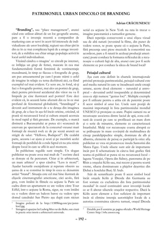 PATRIMONIUL URBAN DINCOLO DE BRANDING

                                                                                                  Adrian CRĂCIUNESCU

    “Branding”, sau “place management”, atunci                      serial cu acţiune în New York nu rata în trecut o
când este utilizat alături de un loc geografic anume,               imagine panoramică a turnurilor gemene.
pare a fi o invenţie recentă a companiilor de                          Dacă repetiţia consecventă a unui clişeu vizual
marketing care ar servi în acest fel interesele de indi-            sau de altă natură (revenind la filme, din punct de
vidualizare ale unor localităţi, regiuni sau chiar ţări în          vedere sonor, se poate spune că o acţiune la Paris,
din ce în ce mai complicata luptă de a atrage investi-              fără prezenţa unei piese muzicale la concertină sau
tori, de a stabiliza sau chiar atrage populaţia activă în           acordeon, pare a fi ratată în aceleaşi producţii ameri-
locul astfel individualizat.                                        cane) poate conduce la formarea reflexului de a recu-
    Văzând cândva o imagine1 ce circulă pe internet,                noaşte o cultură faţă de alta, atunci care pot fi acele
ce înfăţişa un grup de femei, mascate în cea mai                    elemente ce pot conduce la ideea de brand local?
fundamentalistă formă feminină de vestimentaţie
musulmană, în timp ce făceau o fotografie de grup,                     Peisajul cultural
am pus amuzamentul pe care-l poate stârni o asfel                      Aşa cum este definit în chartele internaţionale
de imagine în relaţie cu tema dezbătută aici, ca fiind              privind protecţia patrimoniului, peisajul cultural este
exemplul cel mai evident. Ce sens are, în fond, să-ţi               acel mediu natural în care se încadrează unele creaţii
faci o fotografie-portret, mai ales un portret de grup,             umane, aceste două elemente – naturalul şi antro-
dacă pentru privitorul accidental din viitor nu va fi               picul – devenind astfel inseparabile şi determinând
limpede pe cine ilustrează acel portret? Este deci                  ceea ce alţii numesc “genius loci”. Multiple exemple
evident că, în această lume afectată din ce în ce mai               pot fi utilizate pentru a arăta cât de puternic poate
profund de fenomenul globalizării, “brandingul” a                   fi acest simbol al unui loc. Unele sunt poziţii de
devenit acel instrument de a te detaşa din imaginea                 maximă importanţă în lista patrimoniului mondial
de grup, de a face în aşa fel încât oricine, oricând, să            UNESCO şi protejate ca atare. Puţini oameni nu ar
poată să recunoască locul şi cultura ataşată acestuia               recunoaşte asocierea dintre luciul de apă, zona coli-
în mod rapid şi fără greutate. De exemplu, o marcă                  nară de coastă pe care se profilează un mare dom
distinctă a Bucureştiului ar putea să-i scutească de                şi o serie de minarete, elemente ce caracterizează
enervare pe spectatorii de la concertul vreunei mari                Istanbulul. Mulţi vor recunoaşte coasta abruptă ce
formaţii de muzică rock ce de pe scenă aruncă un                    se prăbuşeşte în mare covârşită de multitudinea de
strigăt de salut: “Hellooo, Budapest!”. De cealaltă                 căsuţe paralelipipedice simple, dominate de alb şi
parte, aceasta i-ar ajuta şi scuti şi pe membrii acelei             albastru, elemente de peisaj ce participă la orice afiş
formaţii de penibilul de a etala faptul că nu ştiu nimic            publicitar ce vrea să promoveze insula Santorini din
despre locul în care se află în acel moment.                        Marea Egee. Unele siluete sunt atât de importante
    În publicitate regulile sunt simple. Un slogan                  încât pot fi schematizate în câteva linii grafice fără
publicitar nu poate avea mai mult de 7 cuvinte dacă                 teama că publicul ar putea să nu recunoască locul –
se doreşte să fie percutant. Chiar şi în arhitectură,               laguna Veneţiei, Opera din Sidney, panorama de pe
un mare arhitect2 a spus cândva: “Less is more!”.                   Rhin a oraşului Köln sau, mai recent şi pentru scurtă
Aşadar lucrurile esenţializate şi repetate obsesiv au               vreme, silueta dominatoare a plajelor deşertice din
şansa de a se constitui în timp în ceea ce denumim                  Dubai a hotelului Burj Al Arab.
astăzi “brand”. Situaţia este cel mai bine ilustrată de                Atât de semnificativ poate fi acest simbol local
clişeele cinematografiei americane, căci acolo, fără                încât oraşele Köln şi Dresda din Germania au
greş, vom întâlni în filmele cu acţiune la Paris un                 fost somate cu excluderea din lista patrimoniului
cadru dintr-un apartament ce are vedere către Tour                  mondial3 în cazul continuării unor investiţii locale
Eiffel, într-o acţiune la Roma, sigur, ne vom întâlni               ce ar fi alterat siluetele oraşelor respective. Dacă la
cu o vedere dintr-un balcon baroc cu vedere spre                    Köln acest element a fost suficient de important
domul catedralei San Pietro aşa după cum niciun                     încât să elimine intenţia autorităţilor locale de a
1
 	 Imagine preluată de la: http://1389blog.com/pix/point-
                                                                    autoriza construirea câtorva turnuri, oraşul Dresda
   less2.jpg
2
 	 Sintagma îi aparţine lui Ludwig Mies var der Rohe, este citată   	 Detaliile pot fi urmărite pe pagina oficială a World Heritage
                                                                    3

   în practic orice istorie a arhitecturii universale.                Center: http://whc.unesco.org

                                                             – 192 –
 