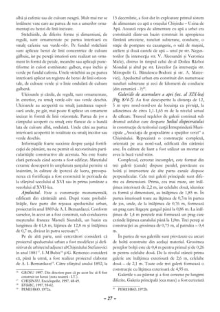 albă şi cafenie sau de culoare neagră. Mult mai rar se          15 decembrie, a fost dat în exploatare primul sistem
întâlnesc vase care au partea de sus a umerilor orna-           de alimentare cu apă a oraşului Chişinău – Uzina de
mentaţi cu benzi de linii incizate.                             Apă. Această reţea de alimentare cu apă a urbei era
    Străchinile, de diferite forme şi dimensiuni, de            constituită dintr-un bazin construit în apropierea
regulă, sunt ornamentate pe partea interioară cu                fântânii arteziene, tuneluri subterane, conducte, o
smalţ cafeniu sau verde-oliv. Pe fundul străchinii              staţie de pompare cu cazangerie, o sală de maşini,
sunt aplicate benzi de linii concentrice de culoare             ateliere şi două castele de apă – unul pe str. Negus-
gălbuie, iar pe pereţii interiori este realizat un orna-        torilor (la intersecţia str. V. Alecsandri şi Veronica
ment în formă de petale, meandre sau aplicaţii punc-            Micle), distrus în timpul celui de-al Doilea Război
tiforme în culori combinate: galben, roşu închis şi             Mondial şi altul pe str. Livezilor (la intersecţia str.
verde pe fundal cafeniu. Unele străchini au pe partea           Mitropolit G. Bănulescu-Bodoni şi str. A. Matee-
interioară aplicat un registru de benzi de linii orizon-        vici). Apeductul urban era constituit din numeroase
tale, de culoare verde şi o linie ondulată de culoare           tuneluri subterane şi zeci de kilometri de conducte
galbenă.                                                        (din ceramică - ?)20.
    Ulcioarele şi cănile, de regulă, sunt ornamentate,              Galeriile de acumulare a apei (sec. al XIX-lea)
în exterior, cu smalţ verde-oliv sau verde deschis.             (Fig. 8/4-7). Au fost descoperite la distanţa de 12,
Ulcioarele au acoperită cu smalţ jumătatea superi-              5 m spre nord-nord-est de locuinţa cu pivniţă, la
oară unde, pe gât, mai poate fi aplicat un ornament             adâncimea de circa 1,1-1,65 m de la nivelul actual
incizat în formă de linii orizontale. Partea de jos a           de călcare. Traseul reţelelor de galerii continuă sub
câmpului acoperit cu smalţ este flancat de o bandă              drumul asfaltat care desparte Sediul dispeceratului
lata de culoare albă, ondulată. Unele căni au partea            în construcţie de teritoriul curţii Întreprinderii Muni-
interioară acoperită în totalitate cu smalţ incolor sau         cipale „Asociaţia de gospodărire a spaţiilor verzi” a
verde deschis.                                                  Chişinăului. Reprezintă o construcţie complexă,
    Informaţiile foarte succinte despre şanţul fortifi-         orientată pe axa nord-sud, edificată din cărămizi
caţiei de pământ, nu ne permit să reconstituim parti-           arse. În calitate de liant a fost utilizat un mortar ce
cularităţile constructive ale acestuia. Nu este foarte          avea la bază varul stins.
clară perioada când acesta a fost edificat. Materialul              Complexul, cercetat incomplet, este format din
ceramic descoperit în umplutura şanţului permite să             trei galerii (canale) dispuse paralel, prevăzute cu
înaintăm, în calitate de ipoteză de lucru, presupu-             boltă şi intersectate de alte patru canale dispuse
nerea că fortificaţia a fost construită în perioada de          perpendicular. Cele trei galerii principale sunt dife-
la sfârşitul secolului al XVI sau în prima jumătate a           rite ca dimensiuni. Prima, cea mai mare, are înăl-
secolului al XVII-lea.                                          ţimea interioară de 2,2 m, iar celelalte două, identice
    Apeductul. Este o construcţie monumentală,                  ca formă şi dimensiuni, au înălţimea de 1,85 m. În
edificată din cărămidă arsă. După toate probabi-                partea interioară toate au lăţimea de 0,7m în partea
lităţile, face parte din reţeaua apeductului urban,             de jos, unde, de la înălţimea de 0,76 m, formează
proiectat în anul 1869 de A. I. Bernardazzi. Conform            un prag care lărgeşte gangul până la 0,86 m. La înăl-
surselor, în acest an a fost construit, sub conducerea          ţimea de 1,4 m peretele mai formează un prag care
meşterului francez Marseli Siurubili, un bazin cu               extinde lăţimea canalului până la 1,0m. Trei pereţi ai
lungimea de 61,8 m, lăţimea de 12,8 m şi înălţimea              construcţiei au grosimea de 0,75 m, al patrulea – 0,4
de 0,7 m, divizat în patru sectoare16.                          m.
    Pe de altă parte, unii cercetători consideră că                 În partea de sus galeriile sunt prevăzute cu arcuri
proiectul apeductului urban a fost modificat şi defi-           de boltă construite din acelaşi material. Grosimea
nitivat de arhitectul adjunct al Chişinăului Stefanovici        pereţilor bolţii este de 0,4 m pentru primul şi de 0,26
în anul 188117. I. M Bubis18 şi G. Remenco consideră            m pentru celelalte două. De la nivelul stâncii prima
că, până la urmă, a fost realizat proiectul elaborat            galerie are înălţimea exterioară de 2,6 m, celelalte
de A. I. Bernardazzi19. Către sfârşitul anului 1892, la         două – de 2,1 m. Toate cele trei galerii formează o
                                                                construcţie cu lăţimea exterioară de 4,95 m.
16
  	 GROSU 1997. Din descriere pare că pe acest loc să fi fost
    construit un havuz (nota noastră - I.T.).
                                                                    Galeriile s-au păstrat şi a fost cercetat pe lungimi
17
  	 CHIŞINĂU. Enciclopedie, 1997, 48-49.                        diferite. Galeria principală (cea mare) a fost cercetată
18
  	 БУБИС, 1997, 59-62.
19
  	 РЕМЕНКО, 1972a.                                              	 РЕМЕНКО, 1972b.
                                                                20



                                                          – 27 –
 