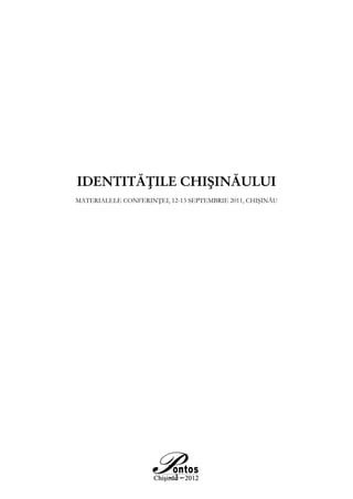 IDENTITĂŢILE CHIŞINĂULUI
Materialele conferinţei, 12-13 septembrie 2011, Chişinău




                         –3–
 