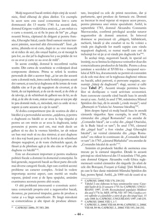 Mulţi negustori bacali străini obţin cărţi de scutel-        tare, începând cu cele de primă necesitate, dar şi
nicie, fiind elibetaţi de plata dărilor. Un exemplu              parfumerie, apoi produse de farmacie etc. Domnii
în acest sens este cazul consemnat într-o carte                  au încercat în mod repetat să stopeze acest proces,
domnească din 13 martie 1740. La această dată,                   pentru păstrarea unei stricte specializări. Astfel, în
domnul Grigore vodă Ghica arată că, „i-am miluit cu              septembrie 1783, domnul Alexandru Constantin
o carte a noastră, ca să fie în pace de bir” pe „sluga           Mavrocordat, confirmă privilegiul acordat tuturor
noastră Stoica, căpitanul de drăgani şi pentru frate-            negustorilor de domnii anteriori. În hrisovul
său, Gheorghe băcal, carele fiind oameni streini într-           domnesc se precizează că: „abăgerii, băibărăcarii,
acest pământ, neavând altă chiverniseală”. Însă „de              rachierii, băcalii şi alte esnafuri să nu fie volnici a
acmu, jăluindu-ni-să cum, după ce au vrut muscalii               vinde pin dughenile lor marfă supţire care vându
                                                                 neguţitorii dughenii, ce numai marfă care esti de
să să ridice de aici, din oraşul Iaşilor, ca să meargă la
                                                                 trebuinţă lor să ţie şi să vândă pin dughenile lor”66.
ţara lor, au dat jaf la dugheana lor ş-au prădat de tot
                                                                     În acelaşi timp, negustorii bacali, în special cei
ce-au avut şi carte ce-au avut de milă”.
                                                                 înstăriţi, nu se limitau la obţinerea veniturilor doar din
    În aceste condiţii, domnul le reconfirmă vechia              comercializarea produselor de băcălie. Pentru a doua
scutire. Din cartea de scutelnicie se evidenţiază două           jumătate a secolului al XVIII-lea – începutul seco-
componente distincte. Prima se referă la scutirea                lului al XIX-lea, documentele ne permit să constatăm
personală de dări a acestor fraţi: „şi iar am dat această        că de cele mai dese ori la tejgheaua dughenei stăteau
carte a domniii mele, întru carele hotărâ şi pentru aceşti       nu bacalii, adică patronii, ci persoane angajate, aşa-
doi oameni, şi casa lui şi dugheana să fie iertate de toate      numiţii „băieţi de dugheană”: slugi, ucenici şi calfe
dăjdiile câte ar fi pe alţi neguţitori: de civerturi, şi de      (vezi Tabel 267). Această situaţie permitea baca-
hârtii, de cai înpărăteşti, şi de cai de mezil, şi de chile şi   lilor să desfăşoare o vastă activitate economică.
de ialoviţe, şi de schimburi de galbeni sau de lei, au de        Sunt cunoscute cazurile când bacalii luau în arendă
zloţi, şi de alte de toate, măcar orice greu ar ieşi pre alţii   moşii şi sate. Astfel, în anul 1780, mănăstirea Sfântul
în ţara domniii mele, ei, niciodată, nici cu unile să nu-i       Spiridon din Iaşi, dă în arendă („vinde moşia”) satul
supere şi carte aceasta să o ţie în samă”.                       „Dumeştii ot Vasluiu lui Anastase băcalbaş”68.
    Al doilea compartiment ţine de scutirea de dări a                Ştim despre faptul că mulţi bacali luau în arendă
băcăliei şi a personalului acesteia: „aşijderea, şi pentru       cântarele târgurilor. Spre exemplu, în anul 1780,
o dugheană cu băcălii ce ar avea la faţa târgului şi             cântarului din „târgul Romanului” era arendat de
pentru un om strein ce ar avea la dugheană, iarăşi               „Costandin băcal”, iar a celui din „târgul Otaciului,
poruncim şi pentru acel om, mai mult decât un                    de la Bade băcal ot tam”; În anul 1781, cântarul
galben să nu dea la vremea hârtiilor, iar alt măcar              din „târgul Ieşii” a fost vândut „hagi Gheorghii
un ban mai mult să nu dea nimirui; şi acei dughene               băcalul”, iar venitul cântarului din „târgu Roma-
să-i dea toţi bună pace şi să fie ferită şi de schimburi         nului” era ridicat în continuare de „Costandin băcal
                                                                 ot tam”; în 1783 „cântarul Bârladului” era arendat de
dinspre neguţitori, şi de toate cheltuielele ageşti, de
                                                                 „Costandin băcalul de acolo” 69.
fănari şi de plimbare agăi şi de alte câte ar fi pre alte
                                                                     Amintim că produsele băcăliei de asemenea erau
dughene cu băcălii” 65.
                                                                 trecute pe la cântarul târgurilor. Detalii în această
    Este un document important şi pentru studierea               privinţă ne oferă hrisovul din 15 noiembrie 1766, prin
politicii fiscale a domniei în domeniul comerţului. În           care domnul Grigore Alexandru vodă Ghica regle-
linii generale, negustorii bacali au făcut parte din cele        mentează venitul cântarelor din târgurile (în afară de
mai diverse categorii fiscale, fapt care conferă acestei         cele din Botoşani, Focşani şi Galaţi) Ţării Moldovei,
probleme un caracter complex. Având în vedere                    pe care le face danie mănăstirii Sfântului Spiridon din
importanţa acestui aspect, care merită un studiu                 Iaşi, pentru Spital. Astfel, „la 1000 ocă de ceară să se
separat, ţinând cont şi de lipsa spaţiului, amânăm
examinarea acestuia pentru altă ocazie.
                                                                 66
                                                                   	 CAPROŞU 2006f, VIII/178, 230-232.
                                                                 67
                                                                   	 Tabelul 2 este elaborate în baza următoarelor surse: Catas-
    O altă problemă interesantă o constituie activi-                 tiful Iaşilor de la 21 ianuarie 1755. In: CAPROŞU, UNGU-
tatea comercială propriu-zisă a negustorilor bacali,                 REANU 1997, 21-69; Recensământul populaţiei Moldovei
deoarece, pe parcursul timpului, gama de produse a                   din anul 1774. In: MEF, 1975b, VII/ 357-392; Condica scri-
                                                                     erii sufletilor şi a familiilor a stării de gios din târgul Iaşii. 15
variat şi s-a lărgit semnificativ. Pe lângă mirodenii                iulie 1808. In: CAPROŞU, UNGUREANU 1997, 140-235.
se comercializau şi alte tipuri de produse alimen-               68
                                                                   	 CAPROŞU 2006f, VIII/1, 1-7.
                                                                 69
                                                                   	 CAPROŞU, I., 2006f, VIII/68, 89-96; CAPROŞU, I., 2006f,
 	 CAPROŞU 2000c, IV/383, 280.
65
                                                                     VIII/68, 89-96; CAPROŞU, I., 2006f, VIII/193, 246-252.

                                                           – 44 –
 