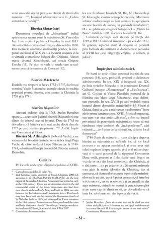 venit muscalii aice în ţară, s-au răsâpit de tătarii din              lea vor fi ridicate bisericile Sf. Ilie, Sf. Haralamb şi
temealiė…”21. Istoricul arhitectural vezi în „Colina                  Sf. Gheorghe existau necropole creştine. Morminte
antenelor de bruiaj”22.                                               arhaice moldoveneşti au fost atestate în apropierea
                                                                      acestor biserici de savanţi în perioada interbelică24.
                Biserica Sântavineri                                  D.e. se păstrează imaginea fotografică a „Pietrii lui
   Denumirea populară de „Sântavineri” indică                         Nour” datată la 1781, în curtea bisericii Sf. Ilie.
apartenenţa acestei zone la mănăstirea Sf. Vineri din                     Cimitirele evreieşti sunt atestate pe hărţile din
Iaşi. Este atestată pe harta Ozmidov la anul 1813.                    1789 şi 1817. Cimitirul armenesc – pe cea din 1817.
Actuală clădire cu hramul Înălţării datează din 1830.                 În general, aspectul etnic al oraşului se prezintă
Din motivele anumitor animozităţi politice, la înce-                  prin formula des întâlnită în documentele secolului
putul secolului al XIX-lea s-a încercat ataşarea ei la                al XVIII-lea „toţi târgoveţii creştini, şi armeni, şi
o virtuală comuniune bulgară din Chişinău. Alături                    jidovi”.
trecea drumul Sântavinerei, azi strada Grigore
Ureche (11). Pe plan se vede şi strada care actual-
mente poartă denumirea de Cojocari (12).                                           Împărţirea administrativă.
                                                                          Pe hartă se vede o linie continuă însoţită de una
                                                                      punctată (14), care, probabil, prezintă o delimitare
                Biserica Măzărache                                    administrativă. În sec. XIX şi începutul sec. XX,
Datările mai timpurii se fac cu 1752 şi 1757, dar însuşi              pe linia străzilor Mincului şi în continuare Drumul
vornicul Vasile Mazarache, numele căruia în tradiţia                  Galbenii (ruseşte „Минковская” şi „Галбенская”,
populară poartă biserica, este atestat la Chişinău la                 azi G. Coşbuc şi Vlaicu Pârcălab) pornind de la
1739 şi la 1741.                                                      Fântâna cea Mare lângă Măzărache, erau delimi-
                                                                      tate preturile. În sec. XVIII pe aici probabil trecea
                                                                      hotarul dintre domeniile mănăstirilor Sf. Vineri şi
                 Biserica Râşcanilor                                  Galata, după ce „nu a mai rămas loc domnesc” între
    Atestată indirect deja la 1765. Ştefan Berechet                   ele în prima jumătate a sec. XVIII. Moşia domnească,
spune „…acest aier [Aierul bisericii Râşcanilor] este                 sau cum s-ar zice astăzi „de stat”, a fost cu încetul
dăruit de ctitorul acestei biserici. Data de 1765 ne                  privatizată de puternicele mănăstiri, cu toate că mai
dovedeşte, că biserica este mai veche decât data de                   rămâneau nişte amintiri ale „independenţei”, căci
1777 pe care o aminteşte pisania…”23. Azi Sf. Împă-                   orăşenii „…ar fi ştiut de la părinţii lor, că iaste locul
raţi Constantin şi Elena.                                             domnescu”.
    Biserica Sf. Arhangheli (Soborul Vechi), care                         1744. Zapis de mărturie: …cum că câţva târgoveţ
va juca rolul bisericii centrale, se va ridica lângă Piaţa            bătrâni au mărturisit cu sufletele lor, că tot locul
Veche de către serdarul Lupu Năstase pe la 1740-                      domnescu au apucat numindu-l, şi n-au avut nici
1741, substituind funcţia bisericii Sf. Nicolae ruinată.              odată supărare despre egumin; şi că ar fi arătat târgo-
Demolată.                                                             veţii şi o carte gospod de la răposatul Constantin
                                                                      Duca vodă, precum ar fi dat danie unui Bogos un
                       Cimitire                                       vad de moară din locul domnescu, din Chişinău, şi
     Pe locurile unde spre sfârşitul secolului al XVIII-              o altă carte …tot pe acea moară. Şi această mărturie
                                                                      s-au găsit la măna jidovilor de Chişinău, dar să
21
  	 Carte domnească din 27 iulie1741.
22
  	 Lică Sainciuc, Colina antenelor de bruiaj, Chişinău, 2000. De     cunoaşte, că dumnealor atuncea ispisoacele mănăsti-
    asemenea v. în ARMENIANS IN ROMANIA: „In the new                  rilor nu le-au citit, ca să fi putut cunoaşte, că iaste loc
    capital of Bessarabia, Chisinau, Armenians had settled as early   mănăstirescu, iar nu domnescu; şi cu greşală au dat
    as the 17th century. There was an Armenian street in the old
    commercial center of the town. Armenians also had their
                                                                      acea mărturie, uitându-se numai la gura târgoveţilor
    own church, dedicated to St Mary and built in 1804, on a site     şi pe carte cea de dania morii, ce dovedindu-se că
    between the Turkish street and Constantin Street. The church      iaste loc mănăstirescu din ispisoacele vechi.
    may have been built on the ruins of the Romanian church of
    St Nicholas, built in 1645 and destroyed by Tartar invasions
    in the 18th century. Armenians may have purchased the ruins        	 Ştefan Berechet: „Sunt de atunci trei ani de când am mai
                                                                      24

    and built their own church.” Sursa http://www.personal.ceu.          văzut trei plăci pietre) funerare cu inscripţii moldoveneşti
    hu/students/02/Leon_Stacescu/rh.htm, 8 Mai 2007.                     în curtea bisericii Sf. Haralampie; acum ele nu mai există.”
23
  	 Comisiunea Monumentelor.                                             Comisiunea Monumentelor.

                                                                – 52 –
 