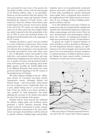 who associated the main street of the present day         loopholes and so on. In predominantly commercial
city, Ştefan cel Mare Avenue, with the main passage       quarters and houses could form a continuous line
of the Russian military camp, is not groundless.          of front walls, resembling the oriental commercial
However, not all researchers share this opinion. The      streets çarşia. Such a commercial street situated in
connection between camp and bastioned fortress            the neighbourhood of St. Elijah church (now inexis-
determined the trajectory of Youth Avenue –„the           tent). In case of danger, all these buildings partici-
central ray” from the architect Alexei Şciusev plan       pated in collective defence.
(today Grigore Vieru Avenue). As we can see, already          As in other Moldavian towns lack of defence by
at the end of the 18th century two major perpendi-        strong stone walls was compensated by underground
cular axes of urban centre have been shaped, which        network with a labyrinthine trajectories, warehouses,
was strictly respected in the first general plan of the   cellars, escape passages and secret rooms. There are
city of 1834. It seems that bastioned fortress was        some documentation and archaeological evidence
abandoned and dismantled only at the beginning of         about the existence of underground Chişinău in
the 19th century.                                         which were concentrated „points” of urban defence.
    Chişinău, classified as „open” town was fortified         In general the model of medieval Chişinău in
by a series of defensive constructions. There existed     terms of defence could be described as following: a
constructions like St. Friday and Galata monaste-         site with insignificant defensive capacity, an “open”
ries. Likewise those monasteries, some churches had       character town with an irregular street network, with
courtyards surrounded by stone walls. There exists        parts of the town protected by monastic complexes
a view of Măzărache church surrounded by thick            or architectural pieces of different defensive poten-
walls, like a real medieval fortress. Inns and some       tial. During the major armed conflict a bastioned
administrative buildings had some defensive features      fortification of earth and wood was added.
too. A number of houses, with ground level built in
stone and having only a few openings, and wooden
foişor upstairs, resemble the fortified kula house
in the Balkanic Peninsula. Such houses have been
preserved until the beginning of the 20th century in
the peripheral area of Chişinău.
    The oldest religious buildings in the city – Măză-
rache church, St. Constantin and Elena church,
Annunciation church, Archangels Michael and
Gabriel church – had towers-belfry, which played
the role of defence towers. Traditionally there was
a secret „blind” hiding room or a room with loop-
holes. From the outside it was almost invisible or
only „marked” by small battlements. The belfry
adjoining the west part of the church often played
the role of the last redoubt of the quarter.
    Chişinău historic street network also facilitated
the defence. Zigzag paths and curvilinear streets
presented a serious defensive potential. Firing
location could be concentrated in certain strategic
points. Defenders concentrated in the areas where
streets converged. Zonal defence could be achieved        3. Plan and section of Chişinău bastioned fortress,
by specific solutions: building ledges and probably       the end of the 18th century (after Valeriu Lupaşcu)




                                                    – 56 –
 