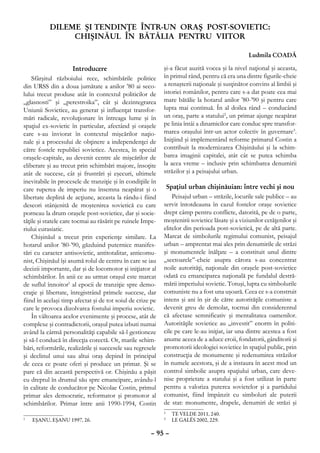 DILEME ŞI TENDINŢE ÎNTR-UN ORAŞ POST-SOVIETIC:
                CHIŞINĂUL ÎN BĂTĂLIA PENTRU VIITOR

                                                                                                 Ludmila COADĂ

                        Introducere                         şi-a făcut auzită vocea şi la nivel naţional şi aceasta,
    Sfârşitul războiului rece, schimbările politice         în primul rând, pentru că era una dintre figurile-cheie
din URSS din a doua jumătate a anilor ’80 ai seco-          a renaşterii naţionale şi susţinător convins al limbii şi
lului trecut produse atât în contextul politicilor de       istoriei românilor, pentru care s-a dat poate cea mai
„glasnosti” şi „perestroika”, cât şi dezintegrarea          mare bătălie la hotarul anilor ’80-’90 şi pentru care
Uniunii Sovietice, au generat şi influenţat transfor-       lupta mai continuă. În al doilea rând – conducând
mări radicale, revoluţionare în întreaga lume şi în         un oraş, parte a statului2, un primar ajunge neapărat
spaţiul ex-sovietic în particular, afectând şi oraşele      pe linia întâi a dinamicilor care conduc spre transfor-
care s-au înviorat în contextul mişcărilor naţio-           marea oraşului într-un actor colectiv în guvernare3.
nale şi a procesului de obţinere a independenţei de         Iniţiind şi implementând reforme primarul Costin a
către fostele republici sovietice. Acestea, în special      contribuit la modernizarea Chişinăului şi la schim-
oraşele-capitale, au devenit centre ale mişcărilor de       barea imaginii capitalei, atât cât se putea schimba
eliberare şi au trecut prin schimbări majore, însoţite      la acea vreme – inclusiv prin schimbarea denumirii
atât de succese, cât şi frustrări şi eşecuri, ultimele      străzilor şi a peisajului urban.
inevitabile în procesele de tranziţie şi în condiţiile în
care ruperea de imperiu nu însemna neapărat şi o             Spaţiul urban chişinăuian: între vechi şi nou
libertate deplină de acţiune, aceasta la rându-i fiind          Peisajul urban – străzile, locurile sale publice – au
deseori stânjenită de moştenirea sovietică cu care          servit întotdeauna în cazul fostelor oraşe sovietice
porneau la drum oraşele post-sovietice, dar şi socie-       drept câmp pentru conflicte, datorită, pe de o parte,
tăţile şi statele care tocmai au răsărit pe ruinele Impe-   moştenirii sovietice lăsate şi a viziunilor cetăţenilor şi
riului eurasiatic.                                          elitelor din perioada post-sovietică, pe de altă parte.
    Chişinăul a trecut prin experienţe similare. La         Marcat de simbolurile regimului comunist, peisajul
hotarul anilor ’80-’90, găzduind puternice manifes-         urban – amprentat mai ales prin denumirile de străzi
tări cu caracter antisovietic, antitotalitar, anticomu-     şi monumentele înălţate – a constituit unul dintre
nist, Chişinăul îşi asumă rolul de centru în care se iau    „sectoarele”-cheie asupra cărora s-au concentrat
decizii importante, dar şi de locomotor şi iniţiator al     noile autorităţi, naţionale din oraşele post-sovietice
schimbărilor. În anii ce au urmat oraşul este marcat        odată cu emanciparea naţională pe fundalul destră-
de suflul înnoitor1 al epocii de tranziţie spre demo-       mării imperiului sovietic. Totuşi, lupta cu simbolurile
craţie şi libertate, înregistrând primele succese, dar      comuniste nu a fost una uşoară. Ceea ce s-a construit
fiind în acelaşi timp afectat şi de tot soiul de crize pe   intens şi ani în şir de către autorităţile comuniste a
care le provoca dizolvarea fostului imperiu sovietic.       devenit greu de demolat, tocmai din considerentul
    În vâltoarea acelor evenimente şi procese, atât de      că afectase semnificativ şi mentalitatea oamenilor.
complexe şi contradictorii, oraşul putea izbuti numai       Autorităţile sovietice au „investit” enorm în politi-
având la cârmă personalităţi capabile să-l gestioneze       cile pe care le-au iniţiat, iar una dintre acestea a fost
şi să-l conducă în direcţia corectă. Or, marile schim-      anume aceea de a aduce eroii, fondatorii, gânditorii şi
bări, reformările, realizările şi succesele sau regresele   promotorii ideologiei sovietice în spaţiul public, prin
şi declinul unui sau altui oraş depind în principal         construcţia de monumente şi redenumirea străzilor
de ceea ce poate oferi şi produce un primar. Şi se          în numele acestora, şi de a instaura în acest mod un
pare că din această perspectivă or. Chişinău a păşit        control simbolic asupra spaţiului urban, care deve-
cu dreptul în drumul său spre emancipare, avându-l          nise proprietate a statului şi a fost utilizat în parte
în calitate de conducător pe Nicolae Costin, primul         pentru a valoriza puterea sovietelor şi a partidului
primar ales democratic, reformator şi promotor al           comunist, fiind împânzit cu simboluri ale puterii
schimbărilor. Primar între anii 1990-1994, Costin           de stat: monumente, drapele, denumiri de străzi şi
                                                            	 TE VELDE 2011, 240.
                                                            2

	
1
    EŞANU, EŞANU 1997, 26.                                  	 LE GALÉS 2002, 229.
                                                            3



                                                      – 95 –
 