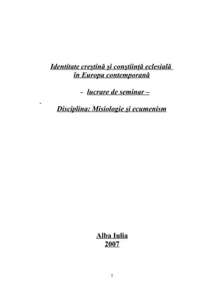 Identitate creştină şi conştiinţă eclesială
        în Europa contemporană

          - lucrare de seminar –

  Disciplina: Misiologie şi ecumenism




                Alba Iulia
                  2007



                     1
 