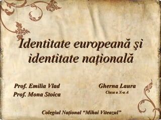Identitate europeană şi identitate naţională Prof. Emilia Vlad Prof. Mona Stoica Gherna Laura Clasa a X-a A Colegiul Na ţ ional “Mihai Viteazu l ” 