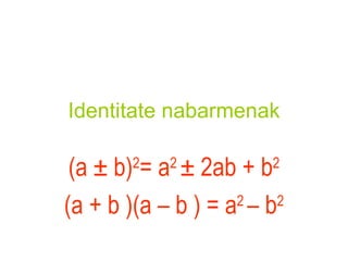 Identitate   nabarmenak (a  ± b) 2 = a 2  ± 2ab + b 2 (a + b )(a – b ) = a 2  – b 2 