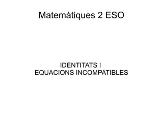 Matemàtiques 2 ESO
IDENTITATS I
EQUACIONS INCOMPATIBLES
 