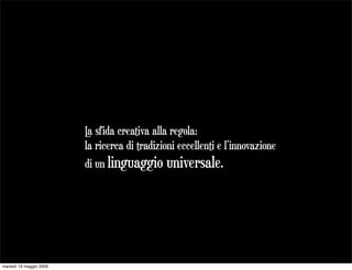 L sfida creativa alla regola:
                          a
                         la ricerca di tradizioni eccellenti e l’innovazione
                         di un linguaggio universale.




martedì 19 maggio 2009
 