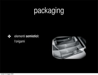 packaging


            ✤            elementi semiotici:
                         l’origami




martedì 19 maggio 2009
 