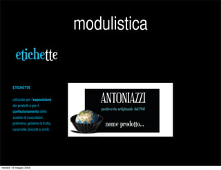 modulistica
          etichette
        ETICHETTE


        utilizzate per l’esposizione
        dei prodotti e per il
        confezionamento delle
        scatole di cioccolatini,
        pralineria, gelatine di frutta,
        caramelle, biscotti e simili.




martedì 19 maggio 2009
 