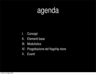 agenda

                         I.     Concept
                         II.    Elementi base
                         III.   Modulistica
                         IV.    Progettazione del flagship store
                         V.     Eventi




martedì 19 maggio 2009
 