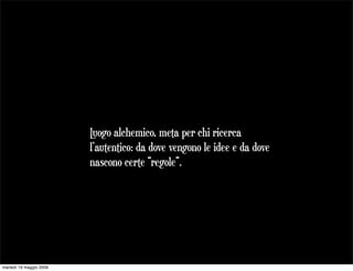 L alchemico, meta per chi ricerca
                          uogo
                         l’autentico: da dove vengono le idee e da dove
                         nascono certe “regole”.




martedì 19 maggio 2009
 