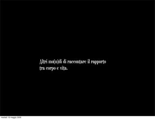 Altri mo(n)di di raccontare il rapporto
                         tra corpo e vita.




martedì 19 maggio 2009
 