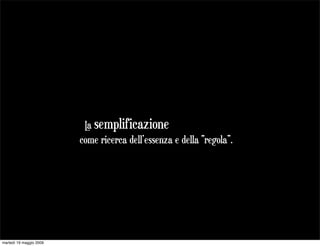 L semplificazione
                           a
                         come ricerca dell’essenza e della “regola”.




martedì 19 maggio 2009
 