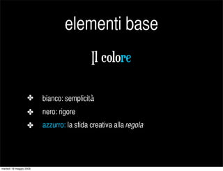 elementi base
                                           Il colore

                   ✤     bianco: semplicità
                   ✤     nero: rigore
                   ✤     azzurro: la sfida creativa alla regola




martedì 19 maggio 2009
 