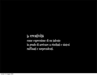 L creatività
                          a
                         come espressione di un talento
                         in grado di arrivare a risultati e sintesi
                         raffinati e sorprendenti.




martedì 19 maggio 2009
 