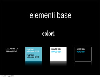 elementi base

                                             colori
        COLORE PER LA    PANTONE                 BIANCO 100%   NERO 100%
        RIPRODUZIONE     solid matte 631 M       BIANCO 100%   NERO 100%
                         PANTONE
                         solid matte 631 M




martedì 19 maggio 2009
 