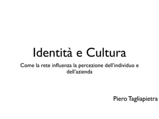 Identità e Cultura
Come la rete inﬂuenza la percezione dell’individuo e
                   dell’azienda



                                        Piero Tagliapietra
 