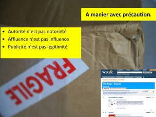 A manier avec précaution. Autorité n’est pas notoriété Affluence n’est pas influence Publicité n’est pas légitimité 