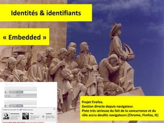 Identités & identifiants « Embedded » Projet Firefox.  Gestion directe depuis navigateur.  Piste très sérieuse du fait de la concurrence et du rôle accru desdits navigateurs (Chrome, Firefox, IE) 