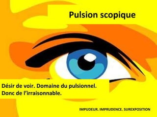 Pulsion scopique Désir de voir. Domaine du pulsionnel. Donc de l’irraisonnable. IMPUDEUR. IMPRUDENCE. SUREXPOSITION 