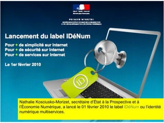 Nathalie Kosciusko-Morizet, secrétaire d’État à la Prospective et à  l’Économie Numérique, a lancé le 01 février 2010 le label  IDéNum  ou l’identité  numérique multiservices.  
