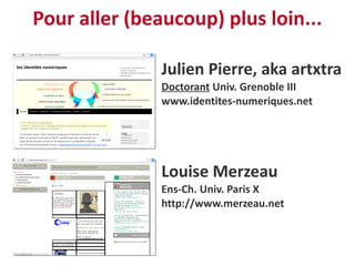 Pour aller (beaucoup) plus loin...

               Julien Pierre, aka artxtra
               Doctorant Univ. Grenoble III
               www.identites-numeriques.net




               Louise Merzeau
               Ens-Ch. Univ. Paris X
               http://www.merzeau.net
 