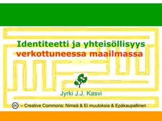 Identiteetti ja yhteisöllisyys   verkottuneessa maailmassa   Jyrki J.J. Kasvi –  Creative Commons: Nimeä & Ei muutoksia & Epäkaupallinen 