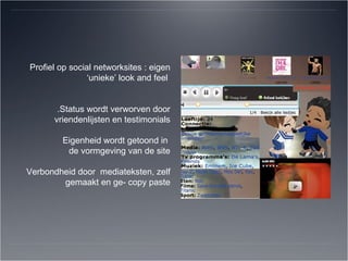 Profiel op social networksites : eigen ‘unieke’ look and feel  .Status wordt verworven door vriendenlijsten en testimonials Eigenheid wordt getoond in  de vormgeving van de site Verbondheid door  mediateksten, zelf gemaakt en ge- copy paste 
