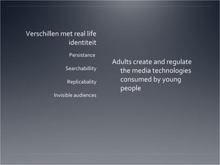 Verschillen met real life identiteit Adults create and regulate the media technologies consumed by young people Persistance  Searchabillity Replicabality Invisible audiences 