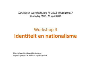 De Eerste Wereldoorlog in 2018 en daarna!?
Studiedag FARO, 26 april 2016
Myrthel Van Etterbeeck (KULeuven)
Sophie Gyselinck & Andreas Stynen (ADVN)
Workshop 4
Identiteit en nationalisme
 