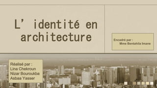 L’identité en
architecture Encadré par :
Mme Bentahila Imane
Réalisé par :
Lina Chekroun
Nizar Bouroukba
Asbaa Yasser
 