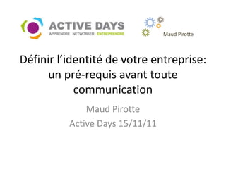 Maud Pirotte



Définir l’identité de votre entreprise:
     un pré-requis avant toute
            communication
              Maud Pirotte
          Active Days 15/11/11
 