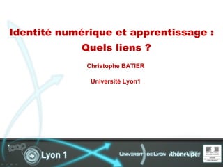 Identité numérique et apprentissage :
             Quels liens ? 
              Christophe BATIER

               Université Lyon1
 