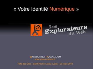 « Votre Identité  Numérique  » @ YoannDuriaux  / # ZOOMACOM www.yoann-duriaux.fr   Fête des Clics - Saint-Paul en Jarez (Loire) - 20 mars 2010 