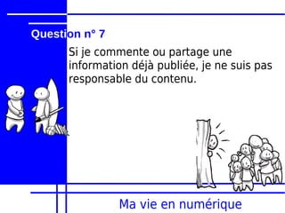 Question n° 7
      Si je commente ou partage une
      information déjà publiée, je ne suis pas
      responsable du contenu.




                Ma vie en numérique
 